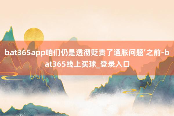 bat365app咱们仍是透彻贬责了通胀问题’之前-bat365线上买球_登录入口