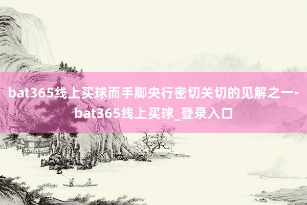 bat365线上买球而手脚央行密切关切的见解之一-bat365线上买球_登录入口