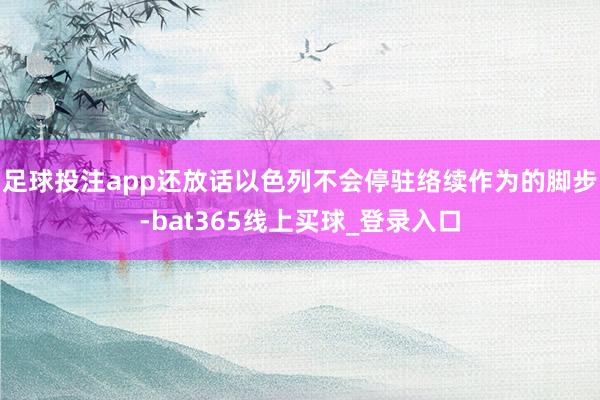 足球投注app还放话以色列不会停驻络续作为的脚步-bat365线上买球_登录入口