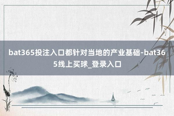 bat365投注入口都针对当地的产业基础-bat365线上买球_登录入口