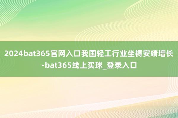 2024bat365官网入口我国轻工行业坐褥安靖增长-bat365线上买球_登录入口