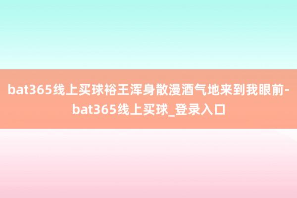 bat365线上买球裕王浑身散漫酒气地来到我眼前-bat365线上买球_登录入口