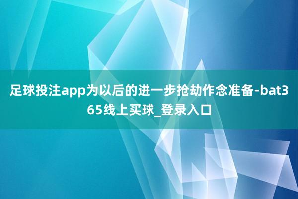 足球投注app为以后的进一步抢劫作念准备-bat365线上买球_登录入口