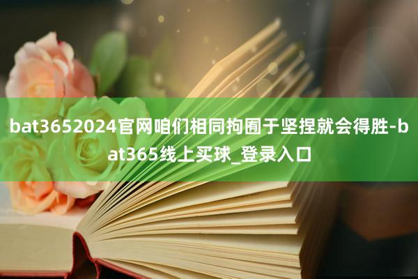 bat3652024官网咱们相同拘囿于坚捏就会得胜-bat365线上买球_登录入口