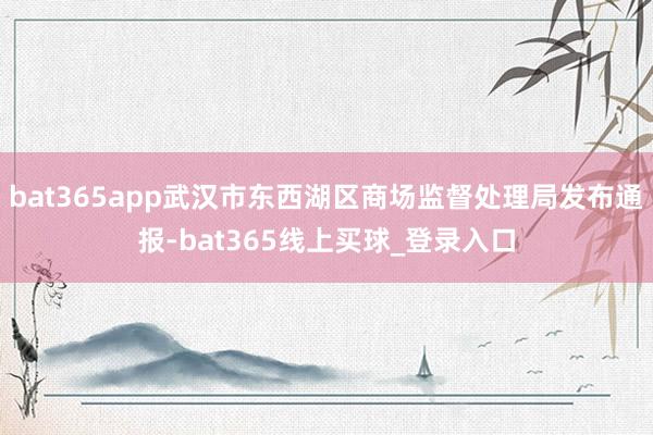 bat365app武汉市东西湖区商场监督处理局发布通报-bat365线上买球_登录入口