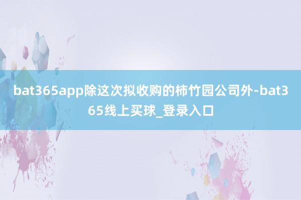 bat365app除这次拟收购的柿竹园公司外-bat365线上买球_登录入口