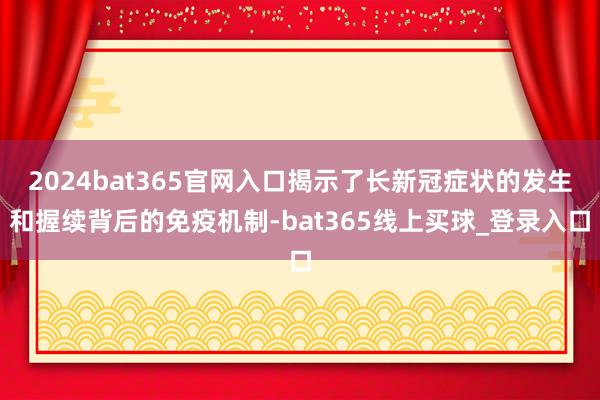 2024bat365官网入口揭示了长新冠症状的发生和握续背后的免疫机制-bat365线上买球_登录入口