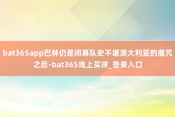 bat365app巴林仍是闭幕队史不堪澳大利亚的魔咒之后-bat365线上买球_登录入口