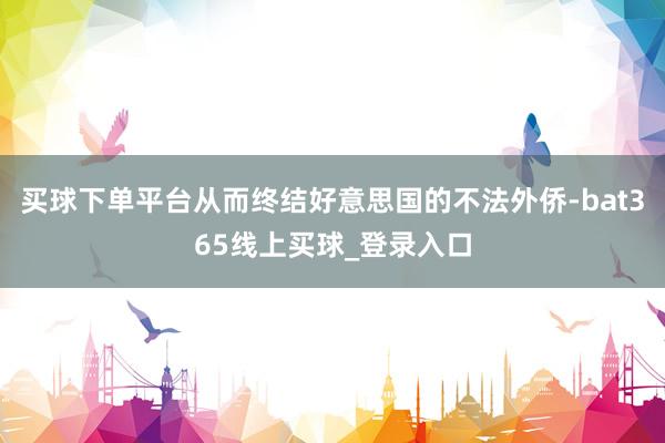 买球下单平台从而终结好意思国的不法外侨-bat365线上买球_登录入口