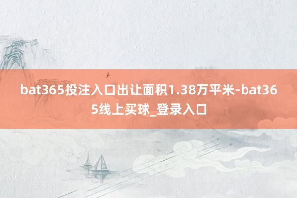 bat365投注入口出让面积1.38万平米-bat365线上买球_登录入口