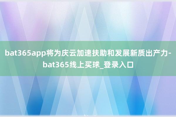 bat365app将为庆云加速扶助和发展新质出产力-bat365线上买球_登录入口