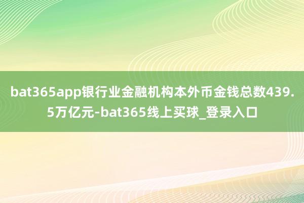 bat365app银行业金融机构本外币金钱总数439.5万亿元-bat365线上买球_登录入口