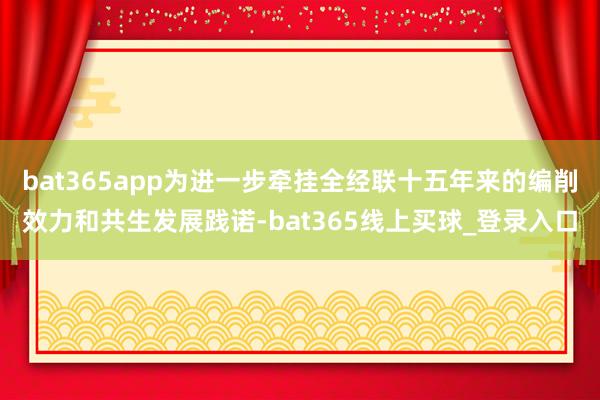 bat365app为进一步牵挂全经联十五年来的编削效力和共生发展践诺-bat365线上买球_登录入口