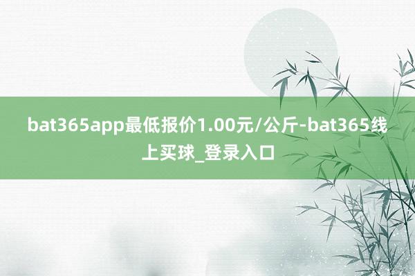 bat365app最低报价1.00元/公斤-bat365线上买球_登录入口