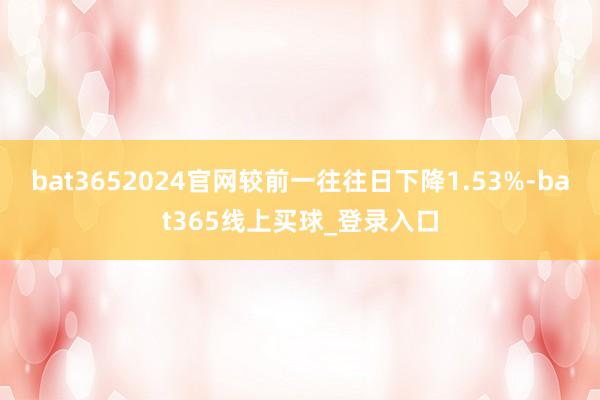 bat3652024官网较前一往往日下降1.53%-bat365线上买球_登录入口