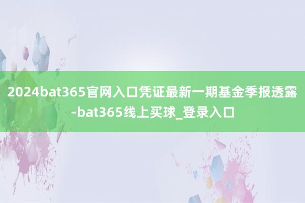 2024bat365官网入口凭证最新一期基金季报透露-bat365线上买球_登录入口