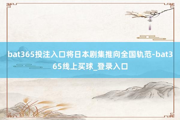 bat365投注入口将日本剧集推向全国轨范-bat365线上买球_登录入口