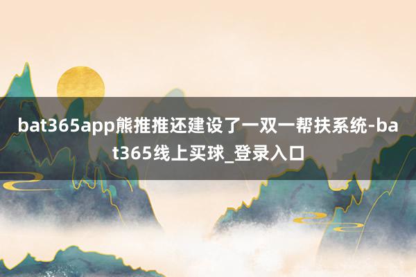 bat365app熊推推还建设了一双一帮扶系统-bat365线上买球_登录入口