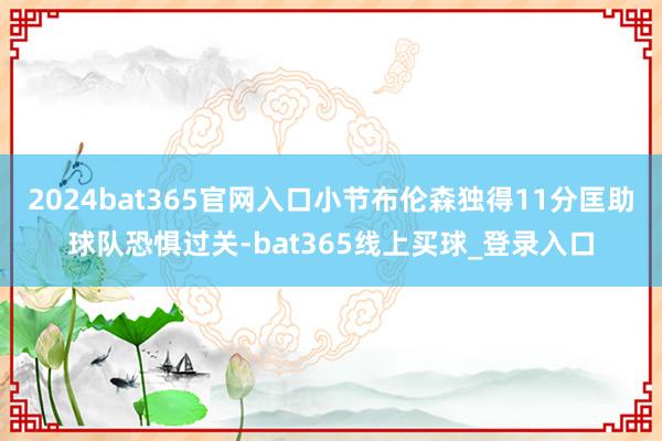 2024bat365官网入口小节布伦森独得11分匡助球队恐惧过关-bat365线上买球_登录入口