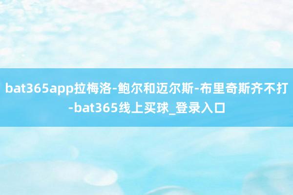 bat365app拉梅洛-鲍尔和迈尔斯-布里奇斯齐不打-bat365线上买球_登录入口