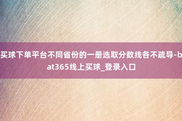 买球下单平台不同省份的一册选取分数线各不疏导-bat365线上买球_登录入口