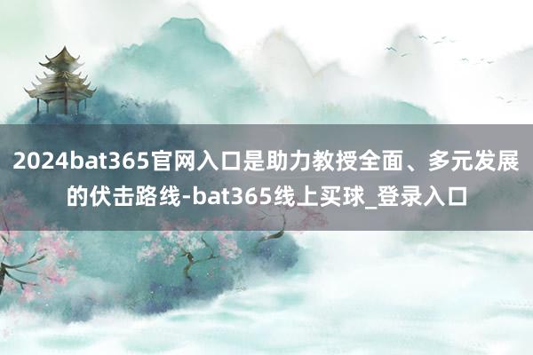 2024bat365官网入口是助力教授全面、多元发展的伏击路线-bat365线上买球_登录入口