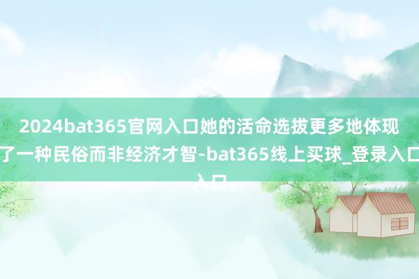 2024bat365官网入口她的活命选拔更多地体现了一种民俗而非经济才智-bat365线上买球_登录入口