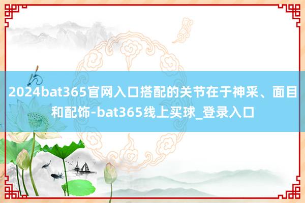 2024bat365官网入口搭配的关节在于神采、面目和配饰-bat365线上买球_登录入口