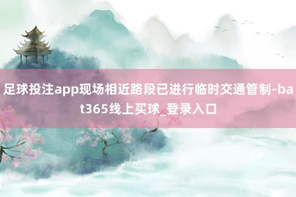 足球投注app现场相近路段已进行临时交通管制-bat365线上买球_登录入口