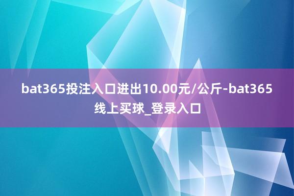 bat365投注入口进出10.00元/公斤-bat365线上买球_登录入口
