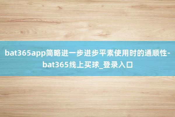 bat365app简略进一步进步平素使用时的通顺性-bat365线上买球_登录入口