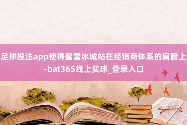 足球投注app使得蜜雪冰城站在经销商体系的肩膀上-bat365线上买球_登录入口