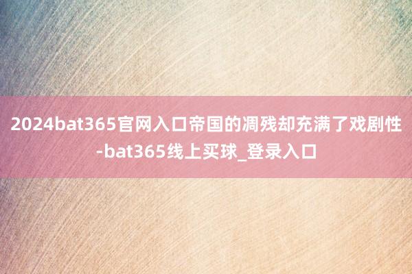 2024bat365官网入口帝国的凋残却充满了戏剧性-bat365线上买球_登录入口