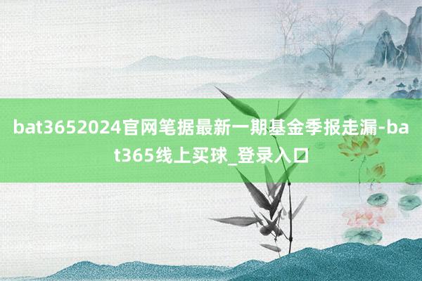bat3652024官网笔据最新一期基金季报走漏-bat365线上买球_登录入口