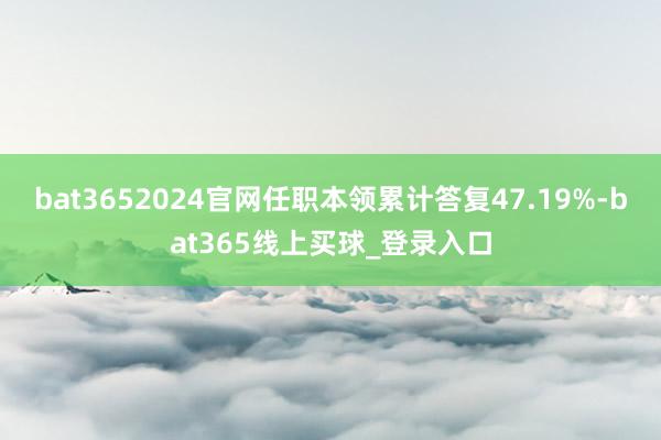 bat3652024官网任职本领累计答复47.19%-bat365线上买球_登录入口