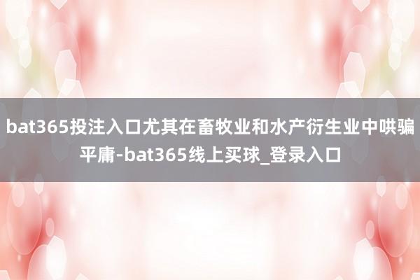 bat365投注入口尤其在畜牧业和水产衍生业中哄骗平庸-bat365线上买球_登录入口