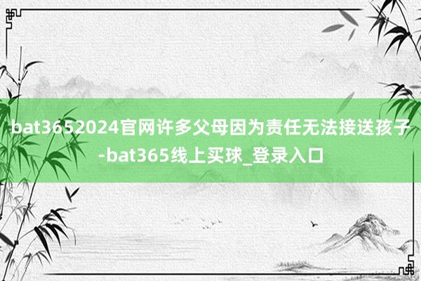 bat3652024官网许多父母因为责任无法接送孩子-bat365线上买球_登录入口