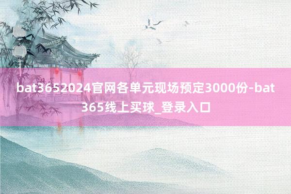bat3652024官网各单元现场预定3000份-bat365线上买球_登录入口