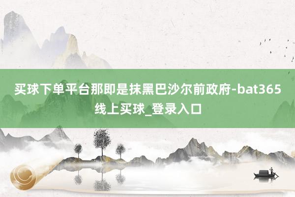 买球下单平台那即是抹黑巴沙尔前政府-bat365线上买球_登录入口