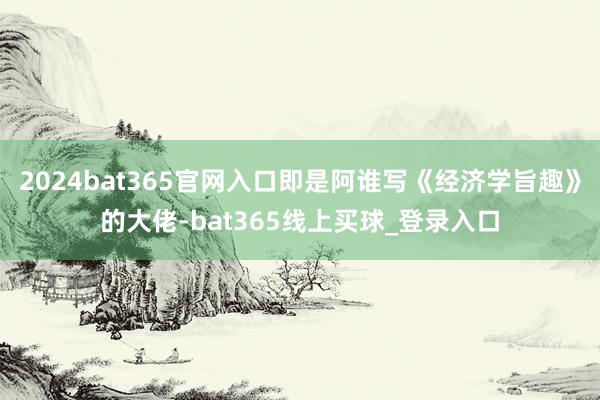 2024bat365官网入口即是阿谁写《经济学旨趣》的大佬-bat365线上买球_登录入口