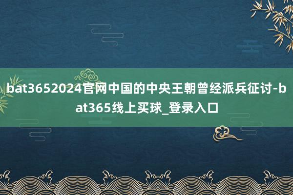 bat3652024官网中国的中央王朝曾经派兵征讨-bat365线上买球_登录入口