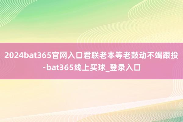 2024bat365官网入口君联老本等老鼓动不竭跟投-bat365线上买球_登录入口