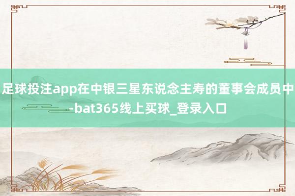 足球投注app在中银三星东说念主寿的董事会成员中-bat365线上买球_登录入口