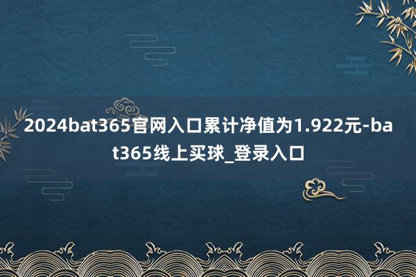 2024bat365官网入口累计净值为1.922元-bat365线上买球_登录入口