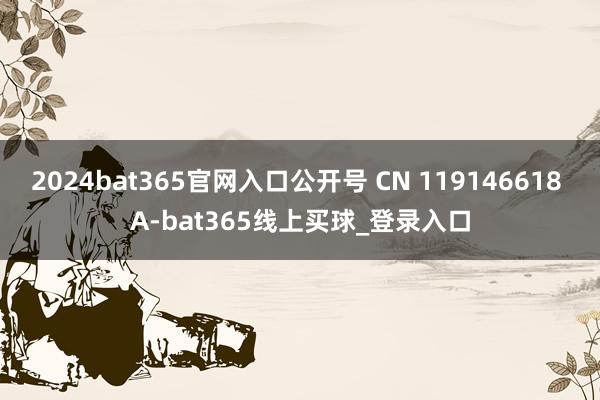 2024bat365官网入口公开号 CN 119146618 A-bat365线上买球_登录入口