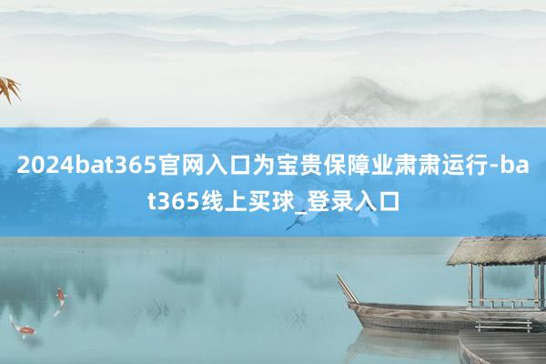 2024bat365官网入口为宝贵保障业肃肃运行-bat365线上买球_登录入口