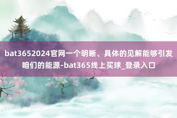 bat3652024官网一个明晰、具体的见解能够引发咱们的能源-bat365线上买球_登录入口