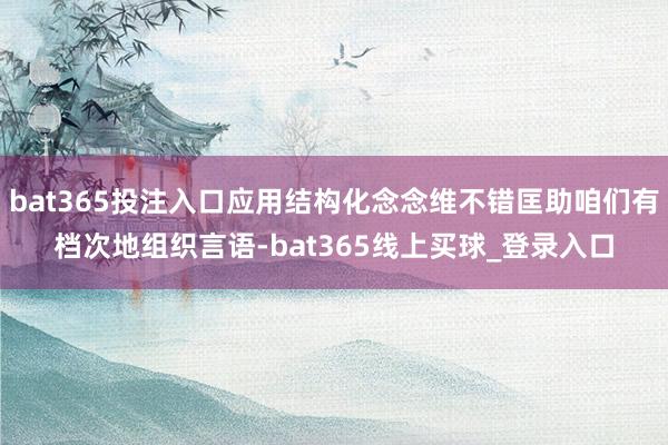 bat365投注入口应用结构化念念维不错匡助咱们有档次地组织言语-bat365线上买球_登录入口