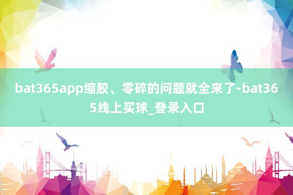 bat365app缩胶、零碎的问题就全来了-bat365线上买球_登录入口