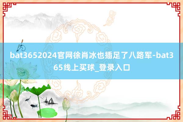 bat3652024官网徐肖冰也插足了八路军-bat365线上买球_登录入口